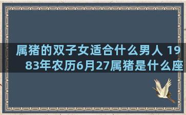 属猪的双子女适合什么男人 1983年农历6月27属猪是什么座